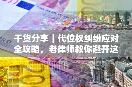 武汉干货分享｜代位权纠纷应对全攻略，老律师教你避开这5大雷区