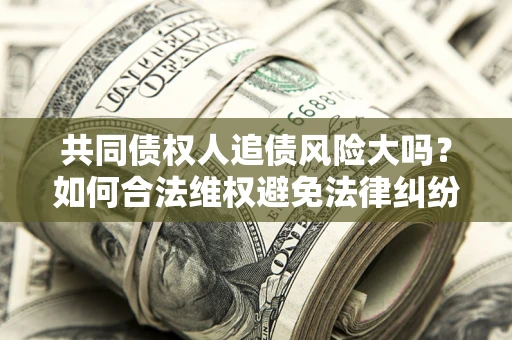 武汉共同债权人追债风险大吗?如何合法维权避免法律纠纷? 武汉共同债权人追债风险大吗?如何合法维权避免法律纠纷?
