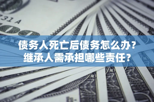 武汉债务人死亡后债务怎么办？继承人需承担哪些责任？