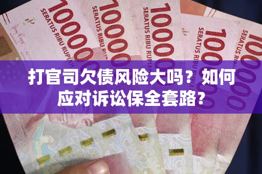 武汉打官司欠债风险大吗？如何应对诉讼保全套路？