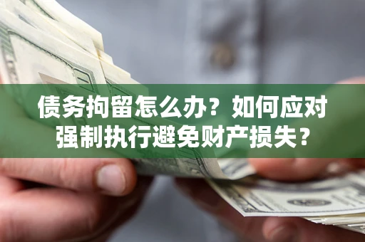 武汉债务拘留怎么办？如何应对强制执行避免财产损失？