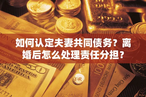 武汉如何认定夫妻共同债务？离婚后怎么处理责任分担？