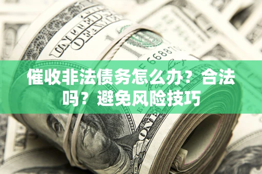 武汉催收非法债务怎么办？合法吗？避免风险技巧