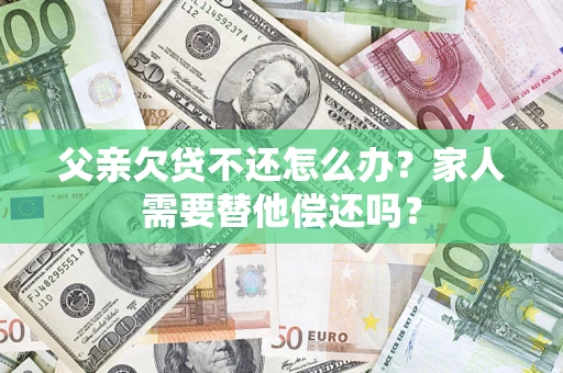 武汉父亲欠贷不还怎么办？家人需要替他偿还吗？