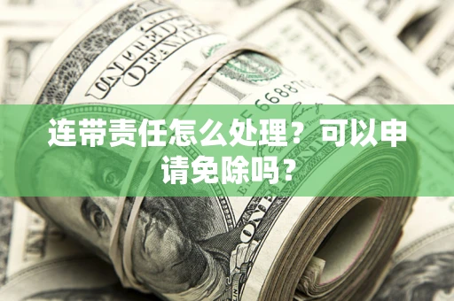 武汉连带责任怎么处理？可以申请免除吗？