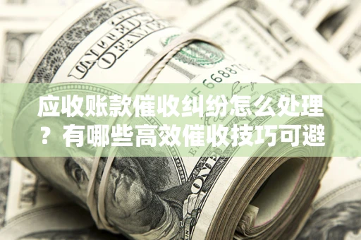 武汉应收账款催收纠纷怎么处理？有哪些高效催收技巧可避免坏账？