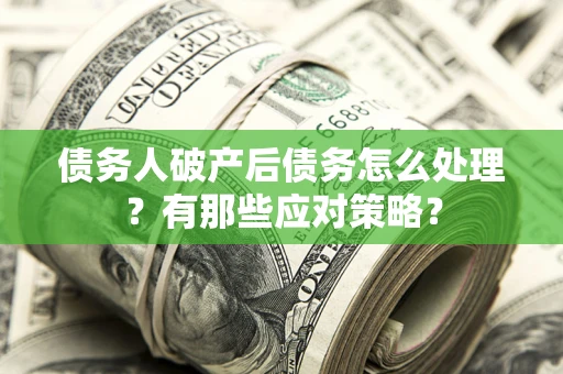 武汉债务人破产后债务怎么处理？有那些应对策略？